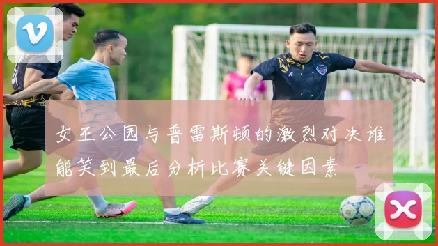 女王公园与普雷斯顿的激烈对决谁能笑到最后分析比赛关键因素