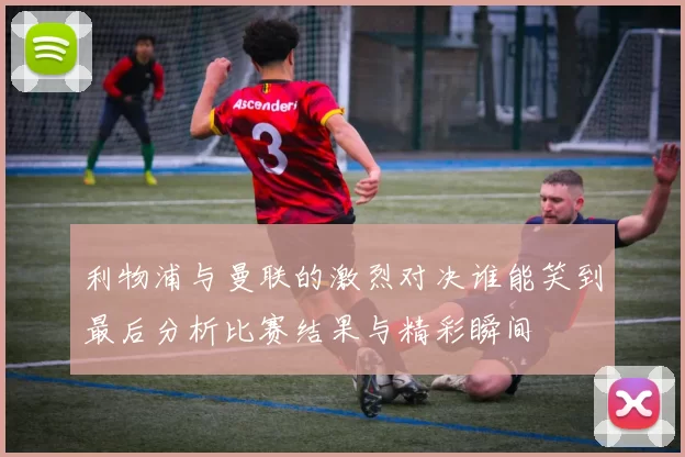 利物浦与曼联的激烈对决谁能笑到最后分析比赛结果与精彩瞬间