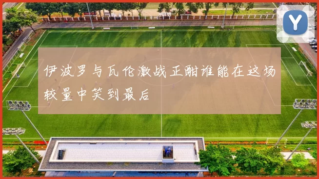 伊波罗与瓦伦激战正酣谁能在这场较量中笑到最后