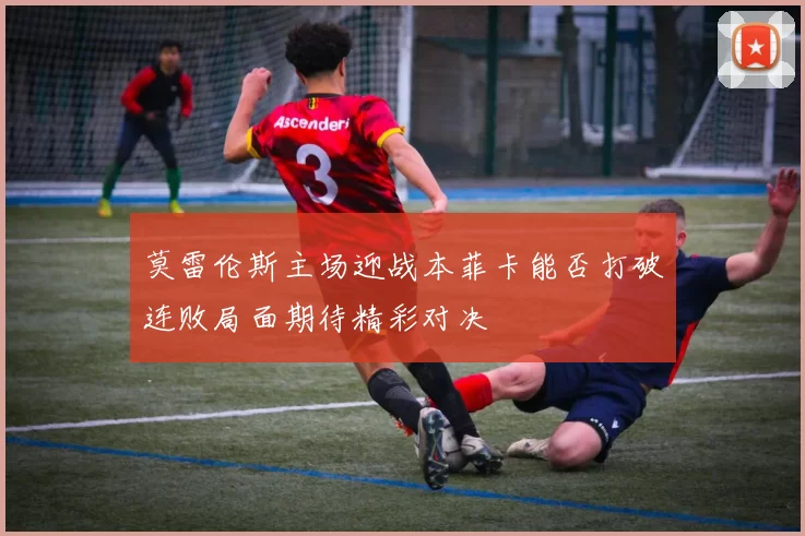 莫雷伦斯主场迎战本菲卡能否打破连败局面期待精彩对决