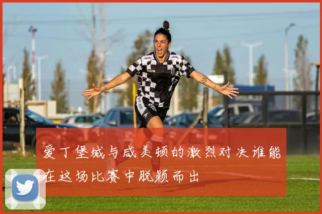 爱丁堡城与咸美顿的激烈对决谁能在这场比赛中脱颖而出