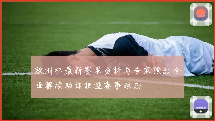 欧洲杯最新赛果分析与专家预测全面解读助你把握赛事动态