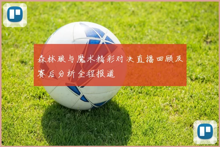 森林狼与魔术精彩对决直播回顾及赛后分析全程报道