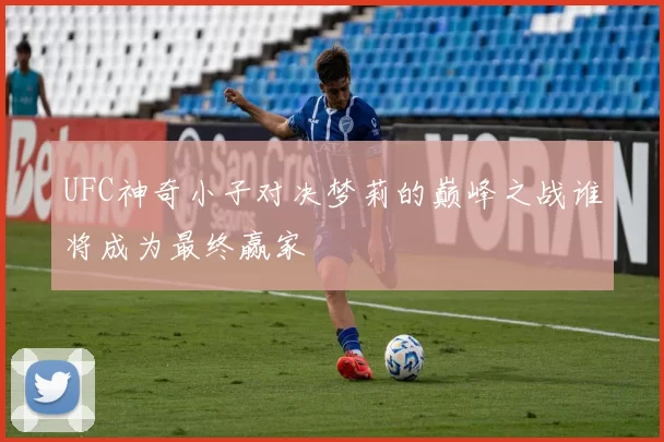 UFC神奇小子对决梦莉的巅峰之战谁将成为最终赢家