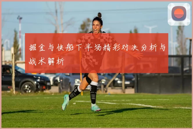 掘金与快船下半场精彩对决分析与战术解析