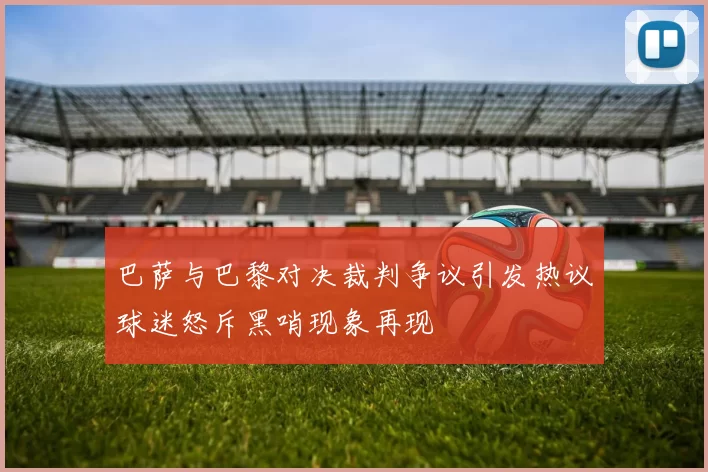 巴萨与巴黎对决裁判争议引发热议球迷怒斥黑哨现象再现