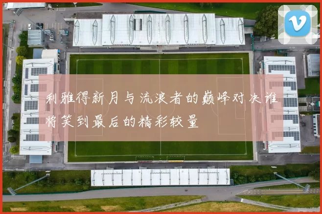 利雅得新月与流浪者的巅峰对决谁将笑到最后的精彩较量