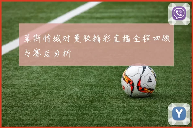 莱斯特城对曼联精彩直播全程回顾与赛后分析