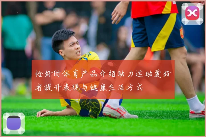 恰好时体育产品介绍助力运动爱好者提升表现与健康生活方式