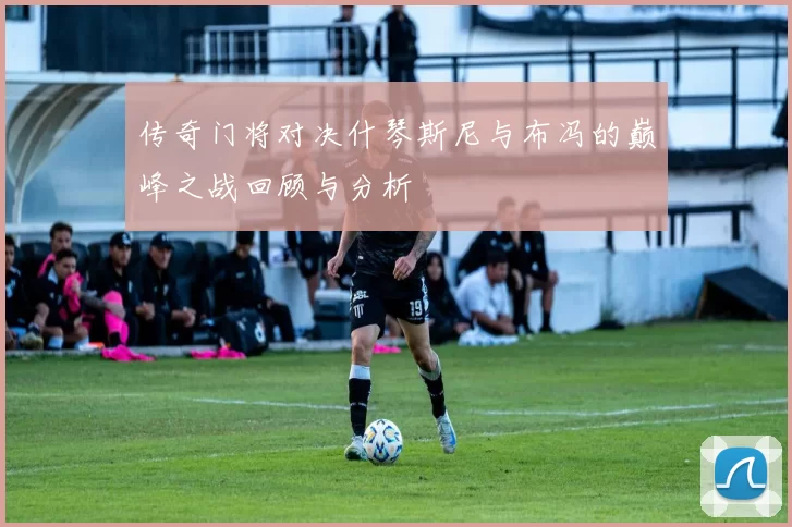 传奇门将对决什琴斯尼与布冯的巅峰之战回顾与分析