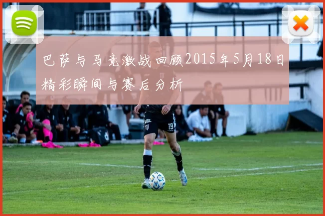 巴萨与马竞激战回顾2015年5月18日精彩瞬间与赛后分析